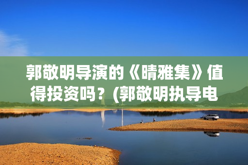 郭敬明导演的《晴雅集》值得投资吗？(郭敬明执导电影)