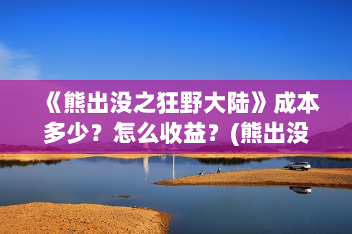 《熊出没之狂野大陆》成本多少？怎么收益？(熊出没之狂野大陆完整版电影全集)