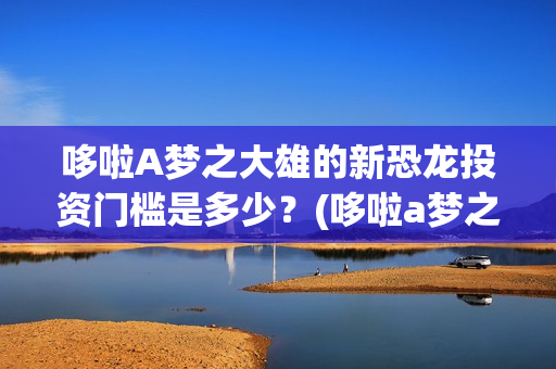 哆啦A梦之大雄的新恐龙投资门槛是多少？(哆啦a梦之大雄的南极冰冰凉大冒险)