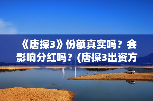 《唐探3》份额真实吗？会影响分红吗？(唐探3出资方)