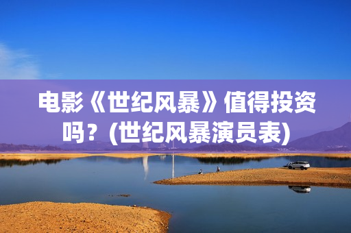 电影《世纪风暴》值得投资吗？(世纪风暴演员表)