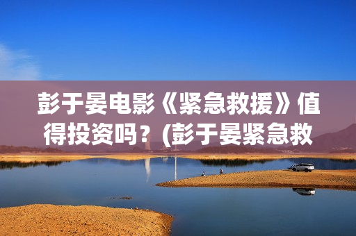 彭于晏电影《紧急救援》值得投资吗？(彭于晏紧急救援剧照)