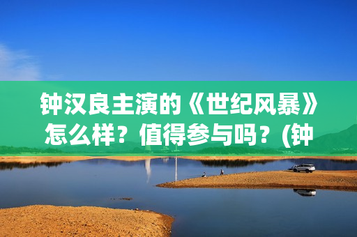 钟汉良主演的《世纪风暴》怎么样？值得参与吗？(钟汉良主演的电视剧最好看的十部)