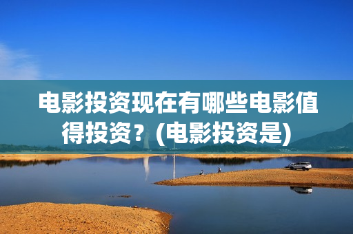 电影投资现在有哪些电影值得投资？(电影投资是)