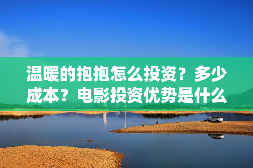 温暖的抱抱怎么投资？多少成本？电影投资优势是什么？(温暖的抱抱太尴尬)
