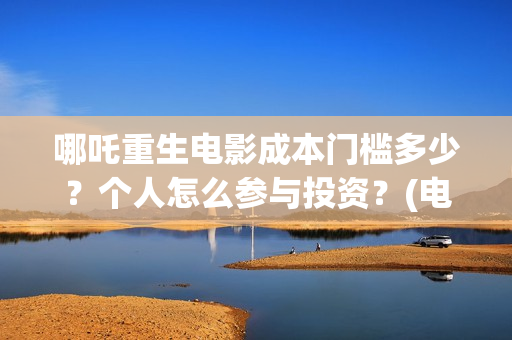哪吒重生电影成本门槛多少？个人怎么参与投资？(电影 哪吒重生)