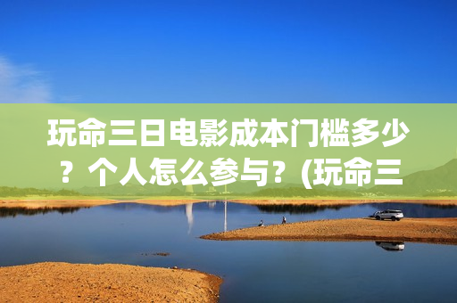 玩命三日电影成本门槛多少？个人怎么参与？(玩命三日电影雅酷网)