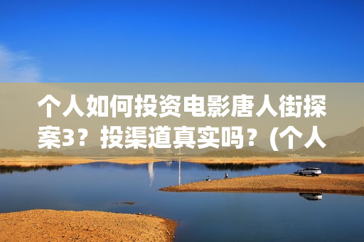 个人如何投资电影唐人街探案3？投渠道真实吗？(个人如何投资电影)