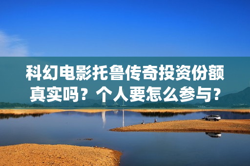 科幻电影托鲁传奇投资份额真实吗？个人要怎么参与？电影多少起投？(托布鲁克电影高清在线观看)