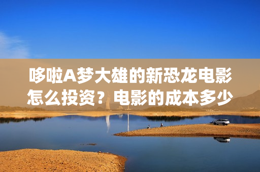 哆啦A梦大雄的新恐龙电影怎么投资？电影的成本多少？个人可以参与吗？(哆啦a梦大雄的月球探险记)