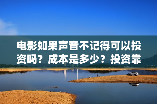 电影如果声音不记得可以投资吗？成本是多少？投资靠谱吗？(电影如果声音不记得)