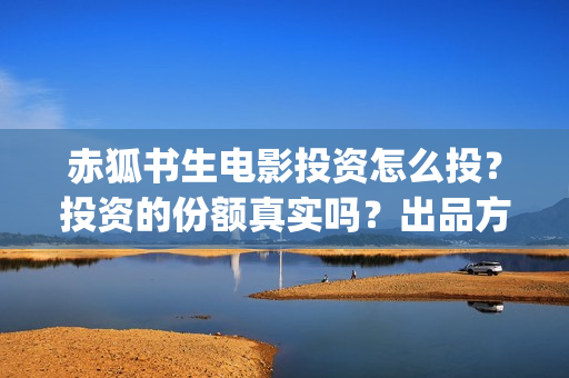赤狐书生电影投资怎么投？投资的份额真实吗？出品方是哪个？(赤狐书生免费观看完整版投影)