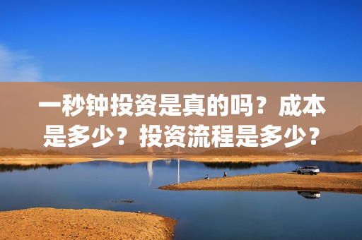 一秒钟投资是真的吗？成本是多少？投资流程是多少？(一秒钟投资公司)