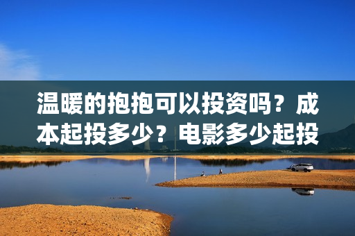 温暖的抱抱可以投资吗？成本起投多少？电影多少起投？(温暖的抱抱放多长时间)