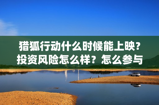 猎狐行动什么时候能上映？投资风险怎么样？怎么参与？(猎狐行动什么时候上映在线观看)