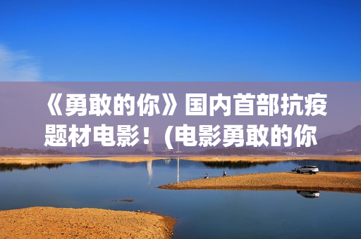《勇敢的你》国内首部抗疫题材电影！(电影勇敢的你)
