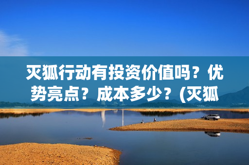灭狐行动有投资价值吗？优势亮点？成本多少？(灭狐行动出品方)