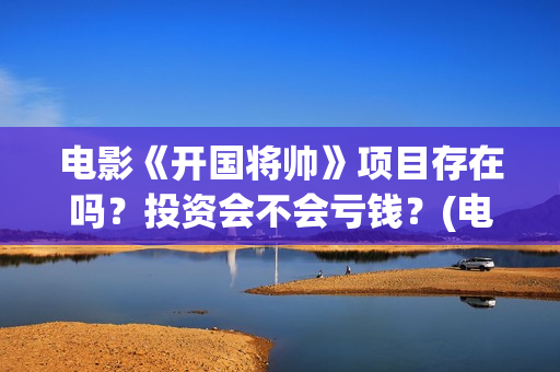 电影《开国将帅》项目存在吗？投资会不会亏钱？(电影《开国将帅》免费观看)