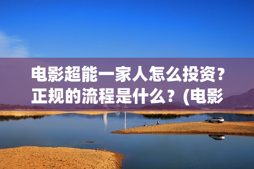 电影超能一家人怎么投资？正规的流程是什么？(电影超能一家人沈腾免费观看抢先版)