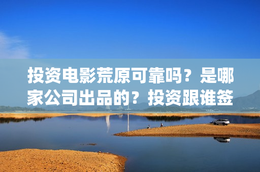投资电影荒原可靠吗？是哪家公司出品的？投资跟谁签约(荒原这部电视剧怎么样)
