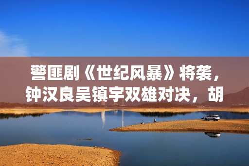 警匪剧《世纪风暴》将袭，钟汉良吴镇宇双雄对决，胡杏儿加盟(电影世纪风暴)