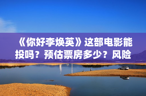 《你好李焕英》这部电影能投吗？预估票房多少？风险大吗？(你好李焕英在线观看)