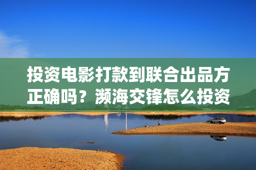 投资电影打款到联合出品方正确吗？濒海交锋怎么投资？(投资电影多久可以回款)