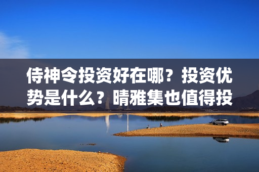 侍神令投资好在哪？投资优势是什么？晴雅集也值得投资吗？(侍神令投资比例)
