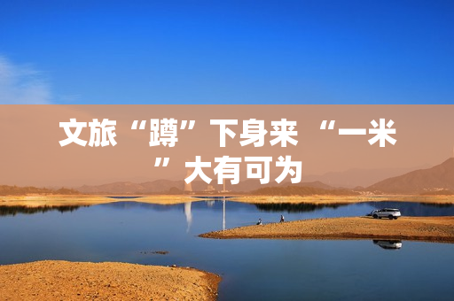 文旅“蹲”下身来 “一米”大有可为