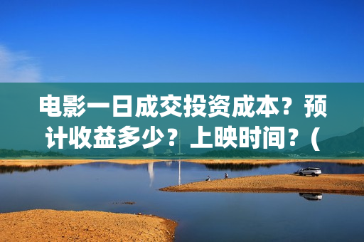 电影一日成交投资成本？预计收益多少？上映时间？(电影一日成交讲的到底是什么)