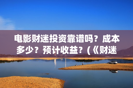 电影财迷投资靠谱吗？成本多少？预计收益？(《财迷》电影)