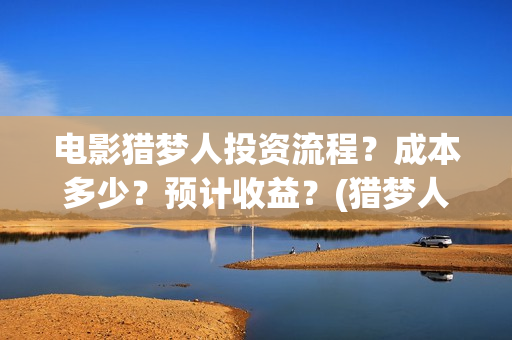 电影猎梦人投资流程？成本多少？预计收益？(猎梦人下载)