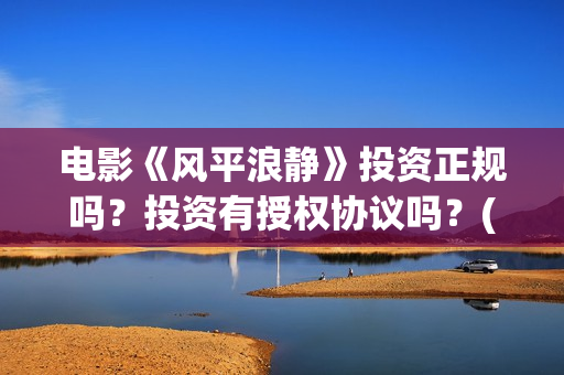 电影《风平浪静》投资正规吗？投资有授权协议吗？(电影风平浪静完整版在线观看)