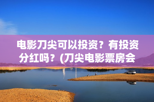 电影刀尖可以投资？有投资分红吗？(刀尖电影票房会有十亿吗)