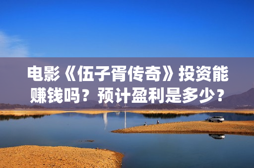 电影《伍子胥传奇》投资能赚钱吗？预计盈利是多少？多少票房回本？(伍子胥视频)