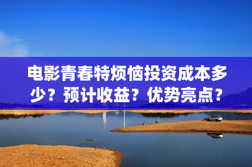 电影青春特烦恼投资成本多少？预计收益？优势亮点？(美剧青春的烦恼)