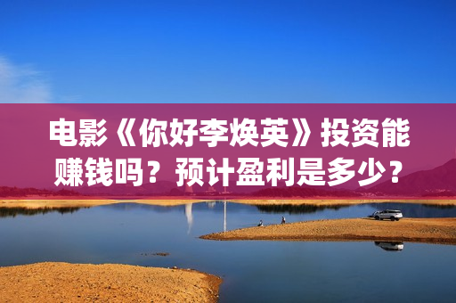 电影《你好李焕英》投资能赚钱吗？预计盈利是多少？多少票房回本？(电影《你好李焕英》免费观看完整版)