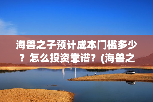 海兽之子预计成本门槛多少？怎么投资靠谱？(海兽之子 解析)