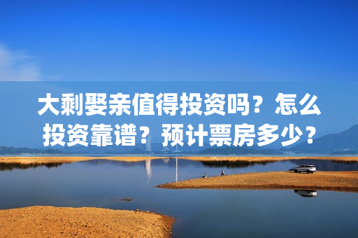 大剩娶亲值得投资吗？怎么投资靠谱？预计票房多少？(大剩娶亲值得投胎吗)