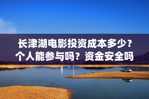 长津湖电影投资成本多少？个人能参与吗？资金安全吗？(长津湖电影总投资)