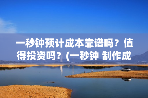 一秒钟预计成本靠谱吗？值得投资吗？(一秒钟 制作成本)