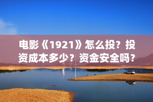 电影《1921》怎么投？投资成本多少？资金安全吗？(电影《1921》的实际观影体验如何,有哪些很燃的瞬间?)
