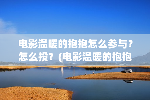 电影温暖的抱抱怎么参与？怎么投？(电影温暖的抱抱演员表)