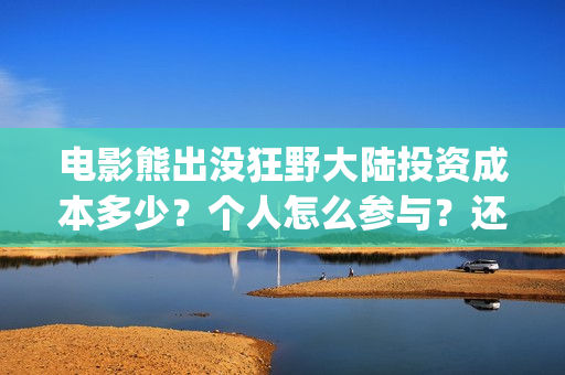 电影熊出没狂野大陆投资成本多少？个人怎么参与？还有份额吗？(电影熊出没狂野大陆免费观看)