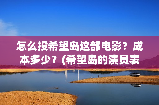 怎么投希望岛这部电影？成本多少？(希望岛的演员表)
