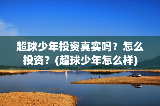 超球少年投资真实吗？怎么投资？(超球少年怎么样)