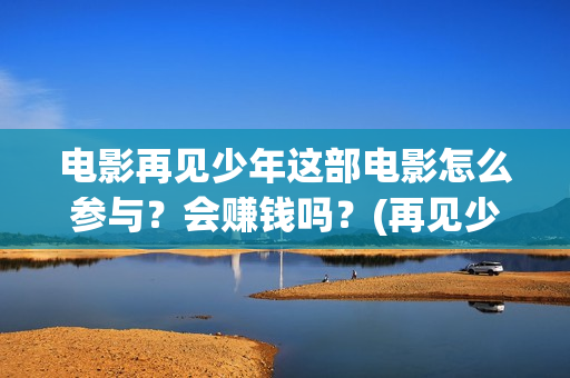 电影再见少年这部电影怎么参与？会赚钱吗？(再见少年是哪部电视剧的歌曲)