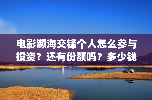 电影濒海交锋个人怎么参与投资？还有份额吗？多少钱一份？(濒海交锋片花)