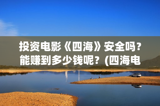 投资电影《四海》安全吗？能赚到多少钱呢？(四海电影简介)