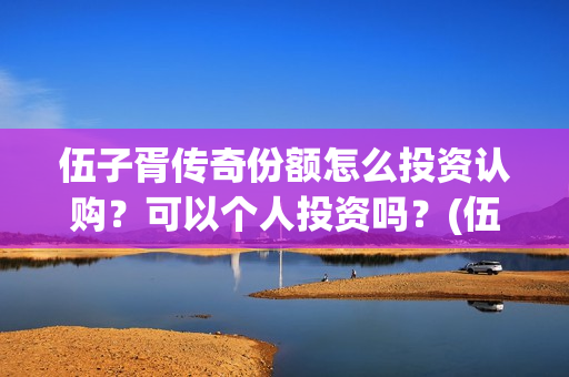 伍子胥传奇份额怎么投资认购？可以个人投资吗？(伍子胥传奇改名)